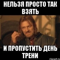 Нельзя просто так взять И пропустить день трени