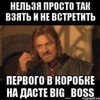 Нельзя просто так взять и не встретить первого в коробке на дасте BIG_BOSS