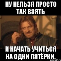 Ну нельзя просто так взять и начать учиться на одни пятёрки.