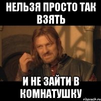 нельзя просто так взять и не зайти в комнатушку