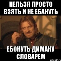 НЕЛЬЗЯ ПРОСТО ВЗЯТЬ И НЕ ЕБАНУТЬ ЕБОНУТЬ ДИМАНУ СЛОВАРЕМ