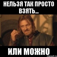 НЕЛЬЗЯ ТАК ПРОСТО ВЗЯТЬ... ИЛИ МОЖНО