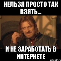 Нельзя просто так взять... И не заработать в интернете