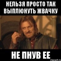 нельзя просто так выплюнуть жвачку не пнув ее