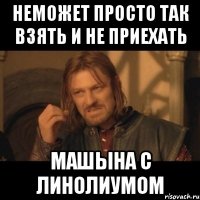 Неможет просто так взять и не приехать Машына с линолиумом