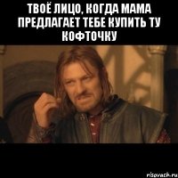 Твоё лицо, когда мама предлагает тебе купить ту кофточку 