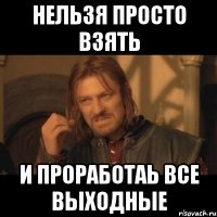 Нельзя просто взять и проработаь все выходные