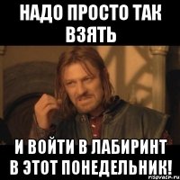 Надо просто так взять и войти в Лабиринт в этот понедельник!