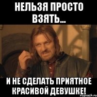 Нельзя просто взять... и не сделать приятное красивой девушке!