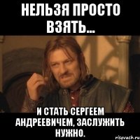 нельзя просто взять... и стать сергеем андреевичем, заслужить нужно.