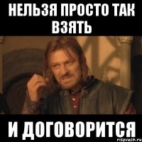 нельзя просто так взять и договорится