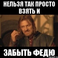 нельзя так просто взять и забыть федю