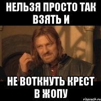 нельзя просто так взять и не воткнуть крест в жопу