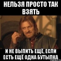 Нельзя просто так взять и не выпить ещё, если есть ещё одна бутылка