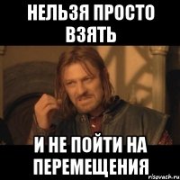 НЕЛЬЗЯ ПРОСТО ВЗЯТЬ И НЕ ПОЙТИ НА ПЕРЕМЕЩЕНИЯ