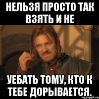 Нельзя просто так взять и не уебать тому, кто к тебе дорывается.