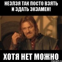 Незлзя так посто взять и здать экзамен! Хотя нет можно