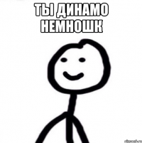 Ты динамо немношк 