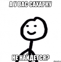 А у вас сахарку не найдется?