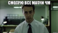 Смотрю все матчи ЧМ 