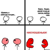 -Шамиль, я работаю сегодня... Пауза. - Ладно, давай тогда до завтра, люблю тебя