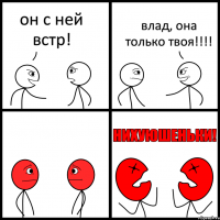 он с ней встр! влад, она только твоя!!!!