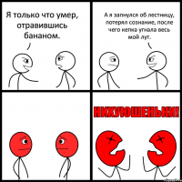 Я только что умер, отравившись бананом. А я запнулся об лестницу, потерял сознание, после чего кепка угнала весь мой лут.