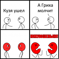 Кузя ушел А Гриха молчит