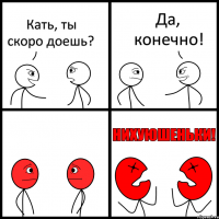 Кать, ты скоро доешь? Да, конечно!