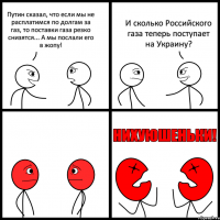 Путин сказал, что если мы не расплатимся по долгам за газ, то поставки газа резко снизятся... А мы послали его в жопу! И сколько Российского газа теперь поступает на Украину?