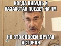 когда нибудь и Казахстан поедет на ЧМ Но это совсем другая история