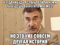 Когда нибудь я стану твой парнем,и ты будешь выносить мне мозг НО это уже совсем другая история