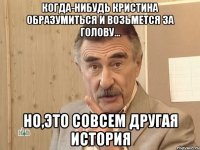 Когда-нибудь Кристина образумиться и возьмется за голову... Но,это совсем другая история