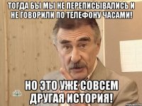 Тогда бы мы не переписывались и не говорили по телефону часами! Но это уже совсем другая история!