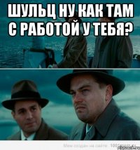 Шульц ну как там с работой у тебя? 