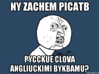 Ny zachem picaTb PYCCKUE clova angliuckimi bykBamu?