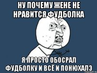 ну почему жене не нравится фудболка я просто обосрал фудболку и всё и понюхалэ