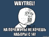 Waytrel! На почему ты не хочешь наборы с 14!