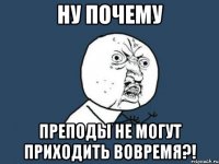 Ну почему преподы не могут приходить вовремя?!