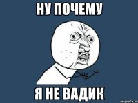 ну почему я не вадик