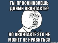 ты просиживаешь днями вконтакте? но вконтакте это не может не нравиться