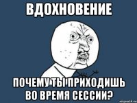 вдохновение почему ты приходишь во время сессии?