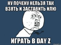 НУ ПОЧЕНУ НЕЛЬЗЯ ТАК ВЗЯТЬ И ЗАСТАВИТЬ ИЛЮ ИГРАТЬ В DAY Z