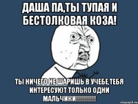 Даша ПА,ты тупая и бестолковая коза! ТЫ НИЧЕГО НЕ ШАРИШЬ В УЧЕБЕ,ТЕБЯ ИНТЕРЕСУЮТ ТОЛЬКО ОДНИ МАЛЬЧИКИ!!!!!!!!!!