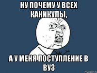 НУ ПОЧЕМУ У ВСЕХ КАНИКУЛЫ, А У МЕНЯ ПОСТУПЛЕНИЕ В ВУЗ