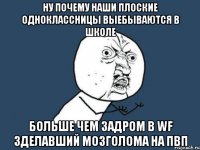 Ну почему наши плоские одноклассницы выебываются в школе Больше чем задром в WF зделавший мозголома на пвп