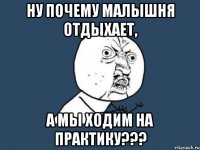 НУ ПОЧЕМУ МАЛЫШНЯ ОТДЫХАЕТ, А МЫ ХОДИМ НА ПРАКТИКУ???