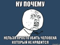 ну почему нельзя просто убить человека который не нравится