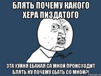 блять почему какого хера пиздатого эта хуйня ебаная са мной происходит блять ну почему ебать со мной?!