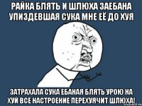 райка блять и шлюха заебана упиздевшая сука мне её до хуя затрахала сука ебаная блять урою на хуй все настроение перехуячит шлюха!